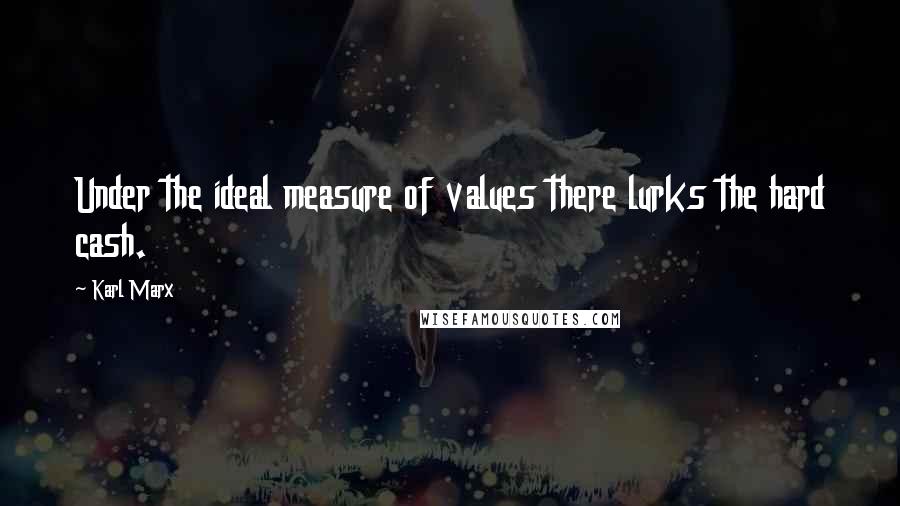 Karl Marx Quotes: Under the ideal measure of values there lurks the hard cash.