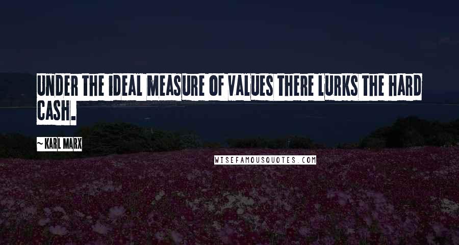 Karl Marx Quotes: Under the ideal measure of values there lurks the hard cash.