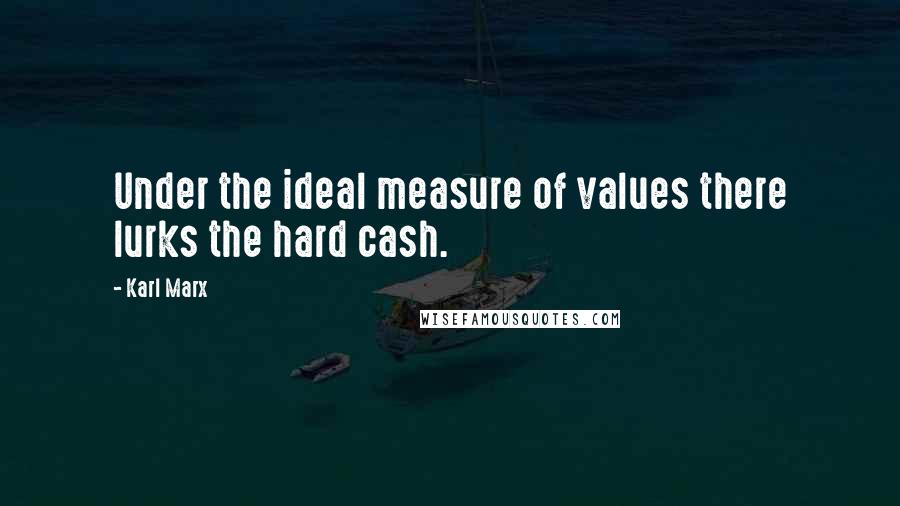 Karl Marx Quotes: Under the ideal measure of values there lurks the hard cash.