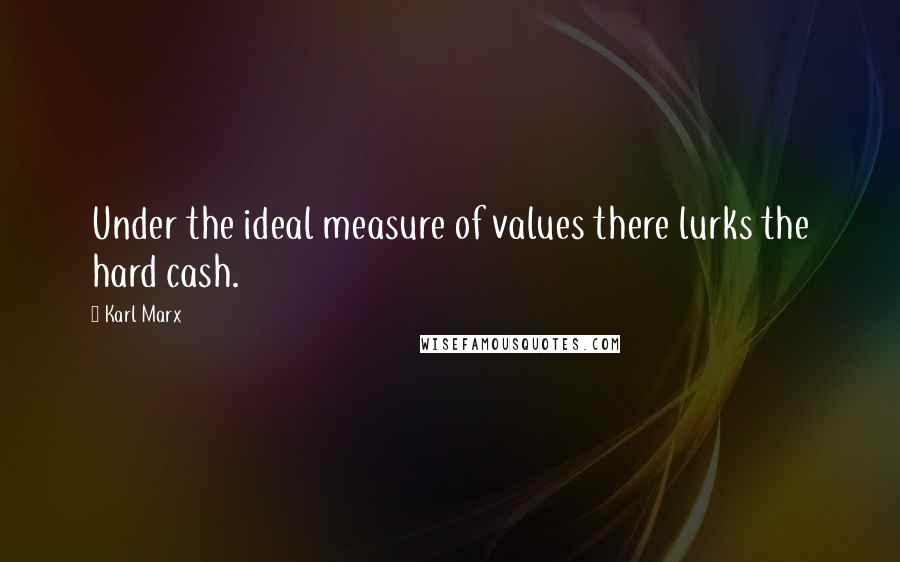 Karl Marx Quotes: Under the ideal measure of values there lurks the hard cash.