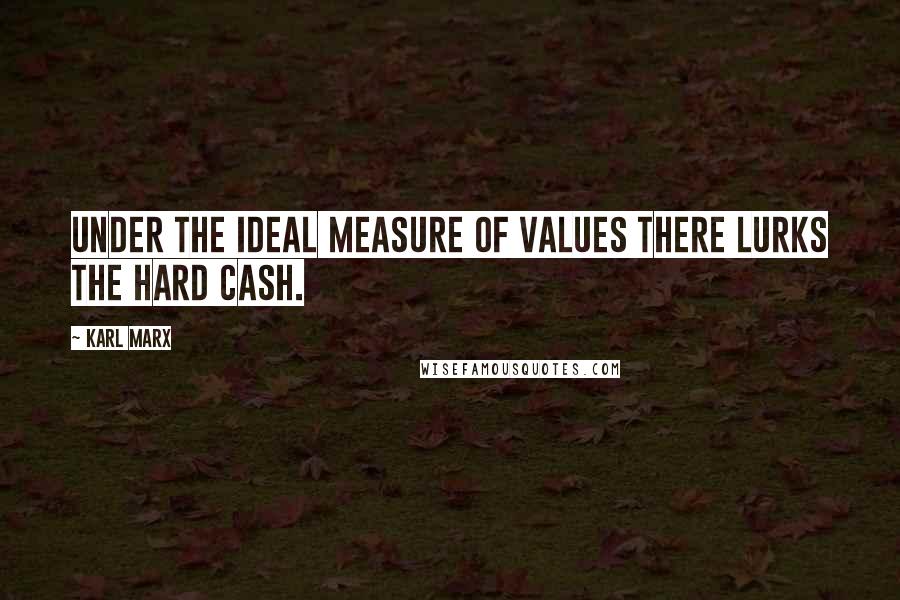 Karl Marx Quotes: Under the ideal measure of values there lurks the hard cash.