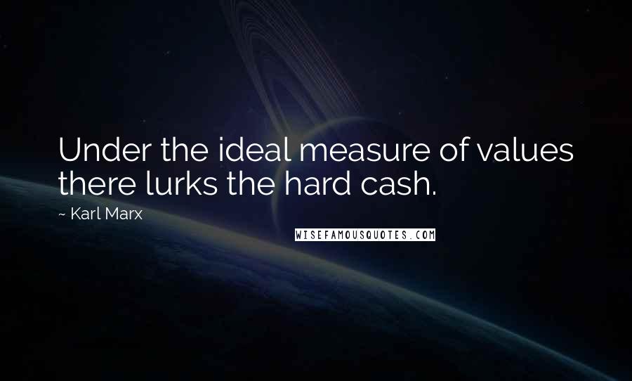 Karl Marx Quotes: Under the ideal measure of values there lurks the hard cash.