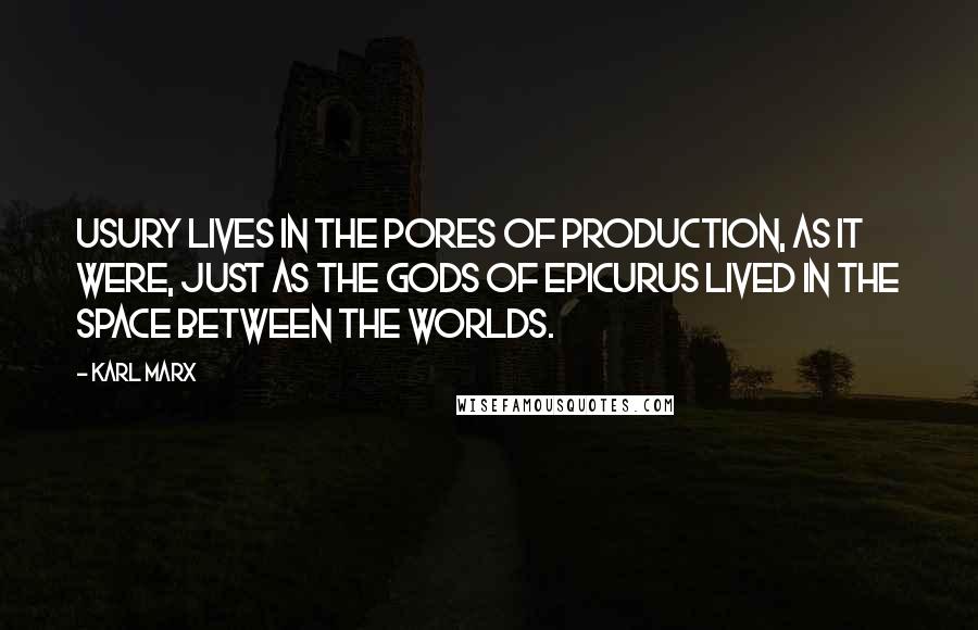 Karl Marx Quotes: Usury lives in the pores of production, as it were, just as the gods of Epicurus lived in the space between the worlds.