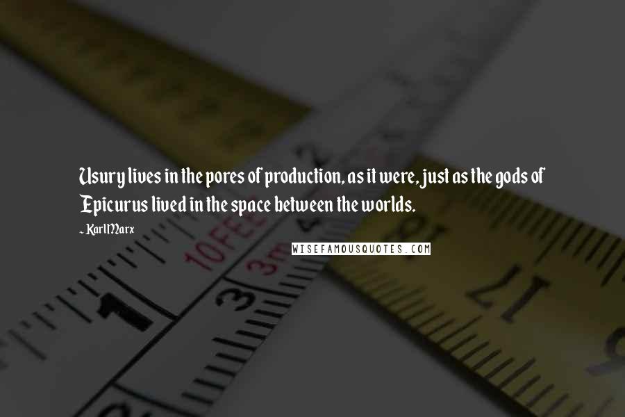 Karl Marx Quotes: Usury lives in the pores of production, as it were, just as the gods of Epicurus lived in the space between the worlds.