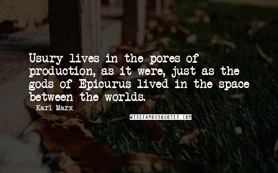 Karl Marx Quotes: Usury lives in the pores of production, as it were, just as the gods of Epicurus lived in the space between the worlds.