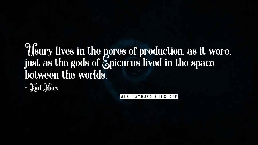 Karl Marx Quotes: Usury lives in the pores of production, as it were, just as the gods of Epicurus lived in the space between the worlds.