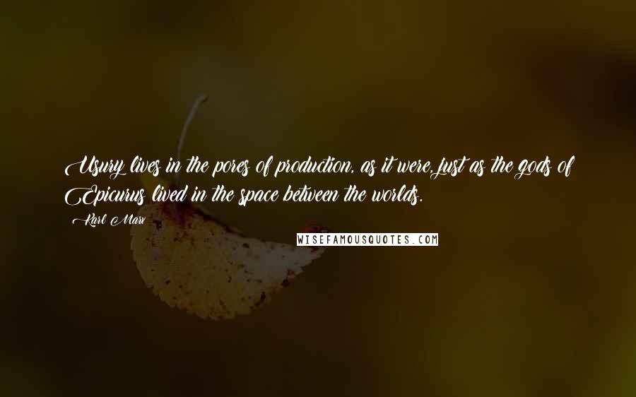 Karl Marx Quotes: Usury lives in the pores of production, as it were, just as the gods of Epicurus lived in the space between the worlds.