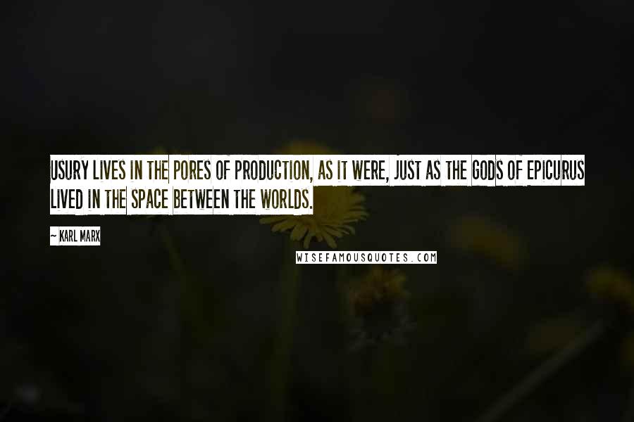 Karl Marx Quotes: Usury lives in the pores of production, as it were, just as the gods of Epicurus lived in the space between the worlds.