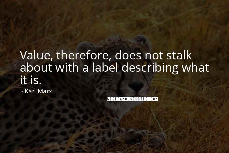 Karl Marx Quotes: Value, therefore, does not stalk about with a label describing what it is.