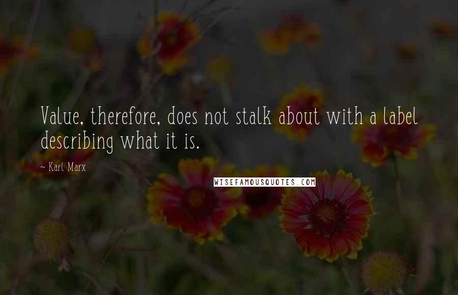 Karl Marx Quotes: Value, therefore, does not stalk about with a label describing what it is.