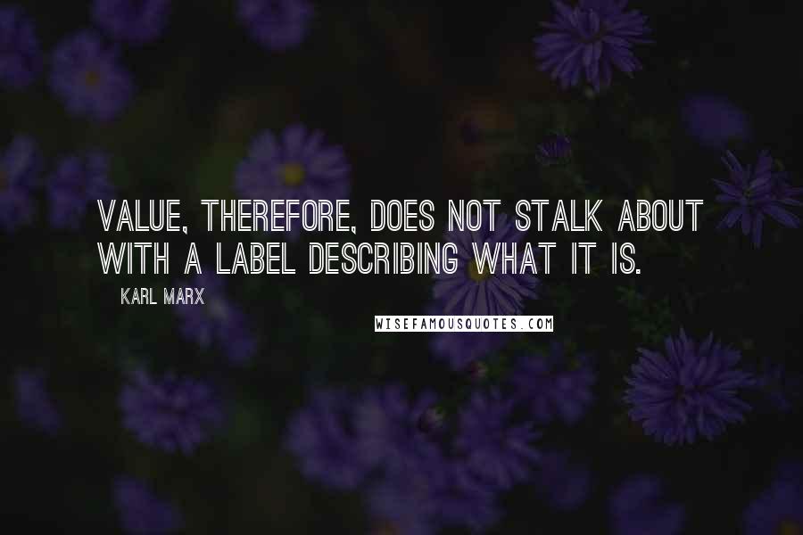 Karl Marx Quotes: Value, therefore, does not stalk about with a label describing what it is.