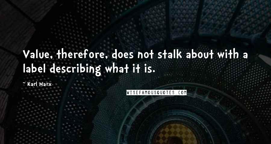 Karl Marx Quotes: Value, therefore, does not stalk about with a label describing what it is.