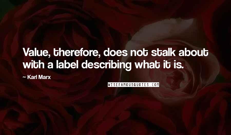 Karl Marx Quotes: Value, therefore, does not stalk about with a label describing what it is.