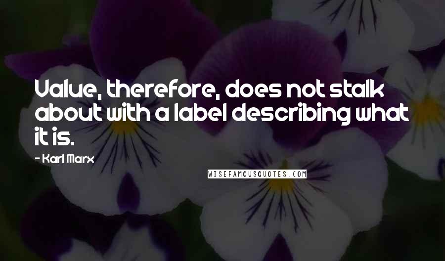 Karl Marx Quotes: Value, therefore, does not stalk about with a label describing what it is.