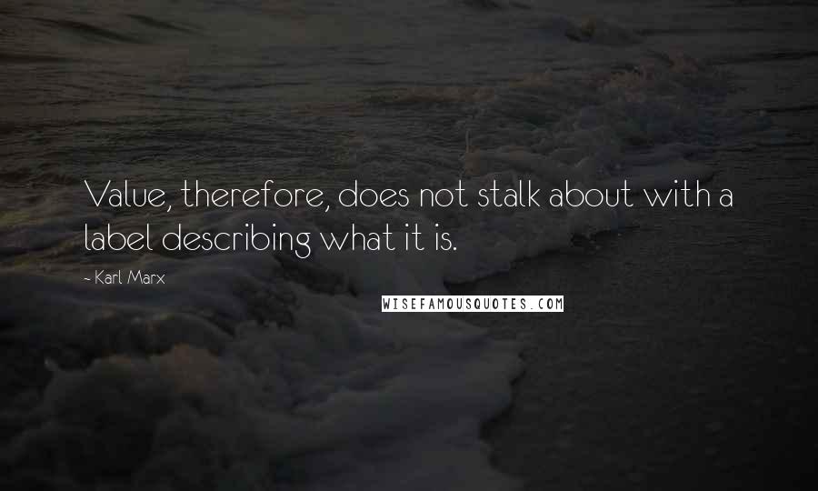 Karl Marx Quotes: Value, therefore, does not stalk about with a label describing what it is.