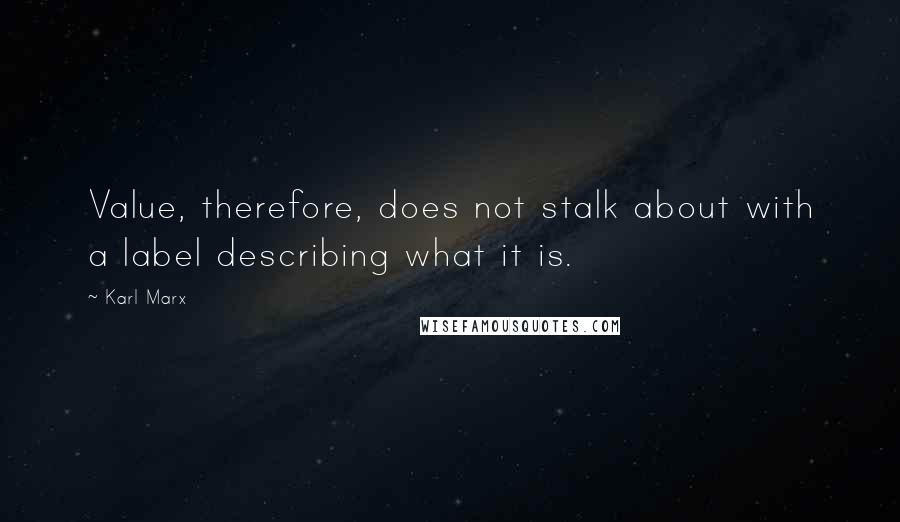 Karl Marx Quotes: Value, therefore, does not stalk about with a label describing what it is.