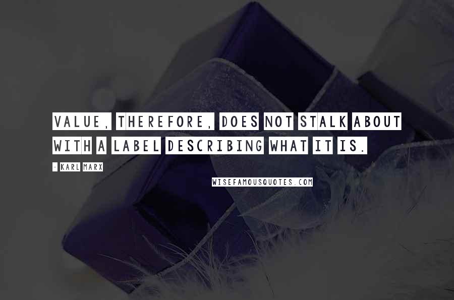 Karl Marx Quotes: Value, therefore, does not stalk about with a label describing what it is.