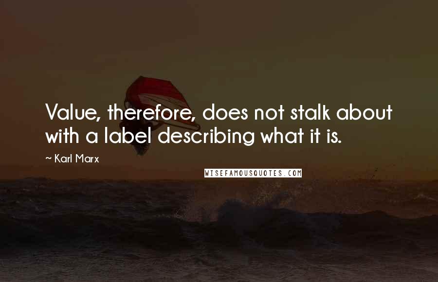 Karl Marx Quotes: Value, therefore, does not stalk about with a label describing what it is.