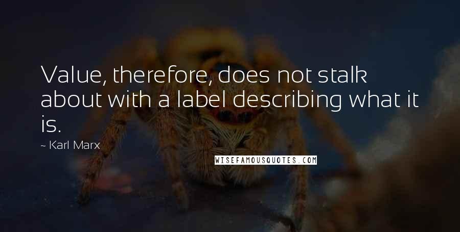 Karl Marx Quotes: Value, therefore, does not stalk about with a label describing what it is.