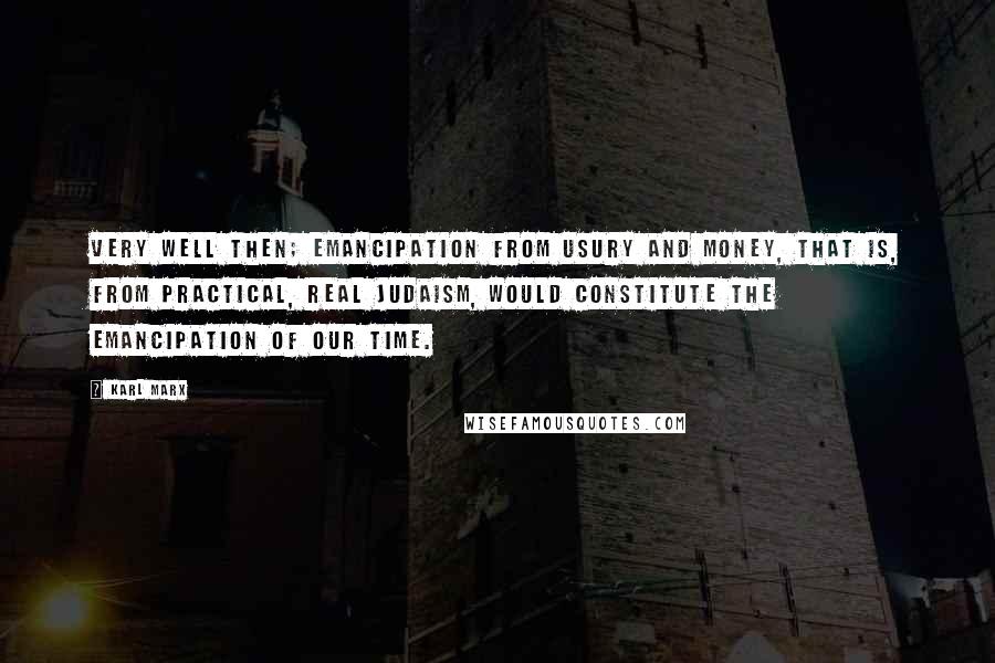 Karl Marx Quotes: Very well then; emancipation from usury and money, that is, from practical, real Judaism, would constitute the emancipation of our time.