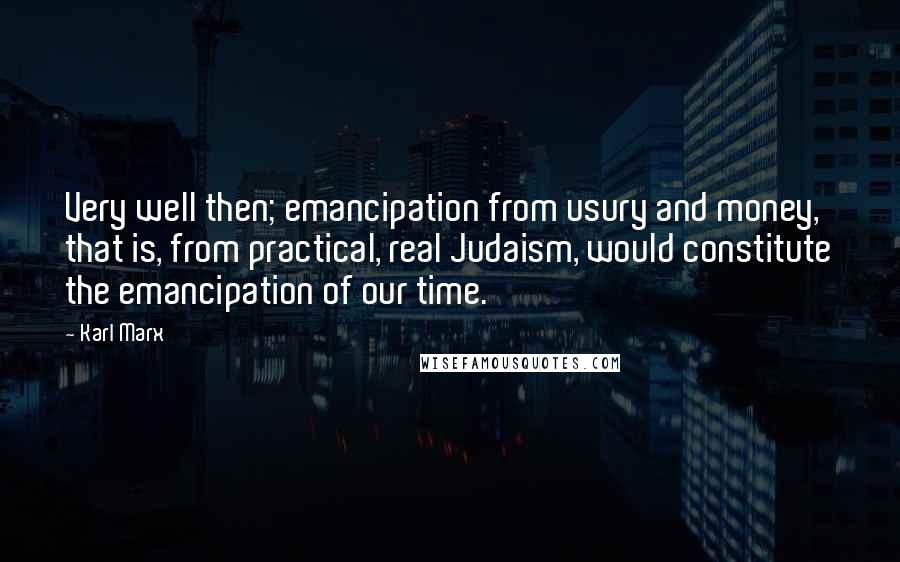 Karl Marx Quotes: Very well then; emancipation from usury and money, that is, from practical, real Judaism, would constitute the emancipation of our time.