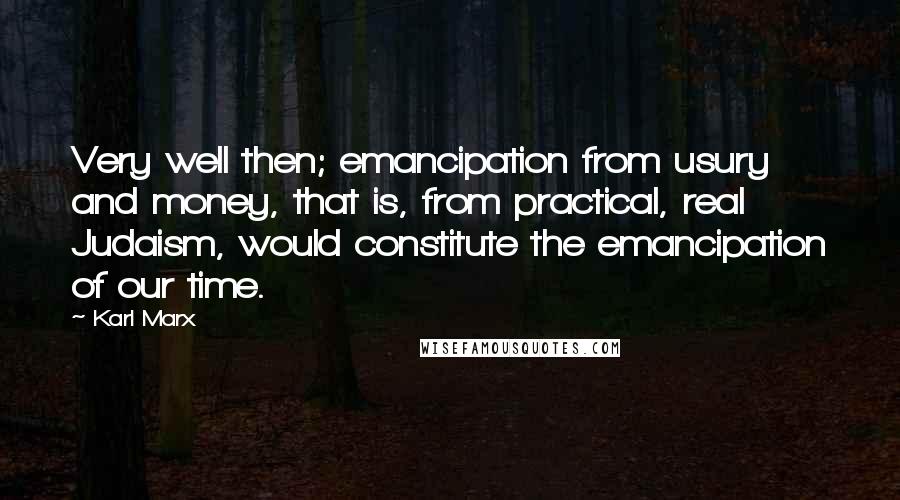 Karl Marx Quotes: Very well then; emancipation from usury and money, that is, from practical, real Judaism, would constitute the emancipation of our time.