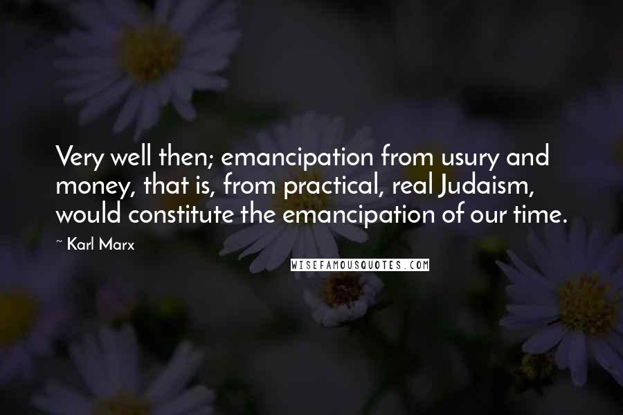 Karl Marx Quotes: Very well then; emancipation from usury and money, that is, from practical, real Judaism, would constitute the emancipation of our time.