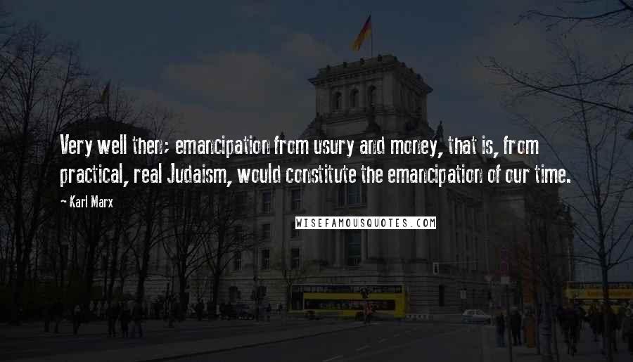 Karl Marx Quotes: Very well then; emancipation from usury and money, that is, from practical, real Judaism, would constitute the emancipation of our time.