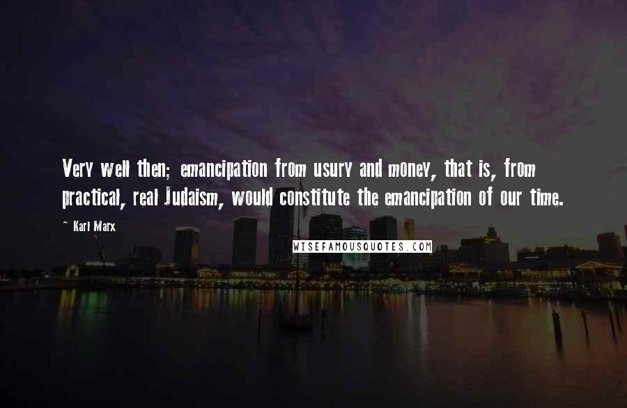 Karl Marx Quotes: Very well then; emancipation from usury and money, that is, from practical, real Judaism, would constitute the emancipation of our time.