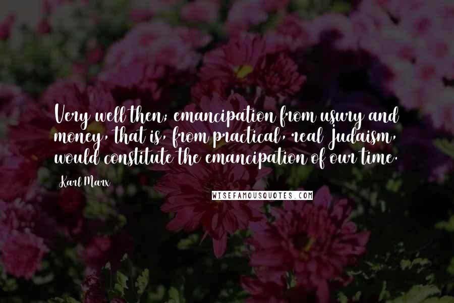 Karl Marx Quotes: Very well then; emancipation from usury and money, that is, from practical, real Judaism, would constitute the emancipation of our time.