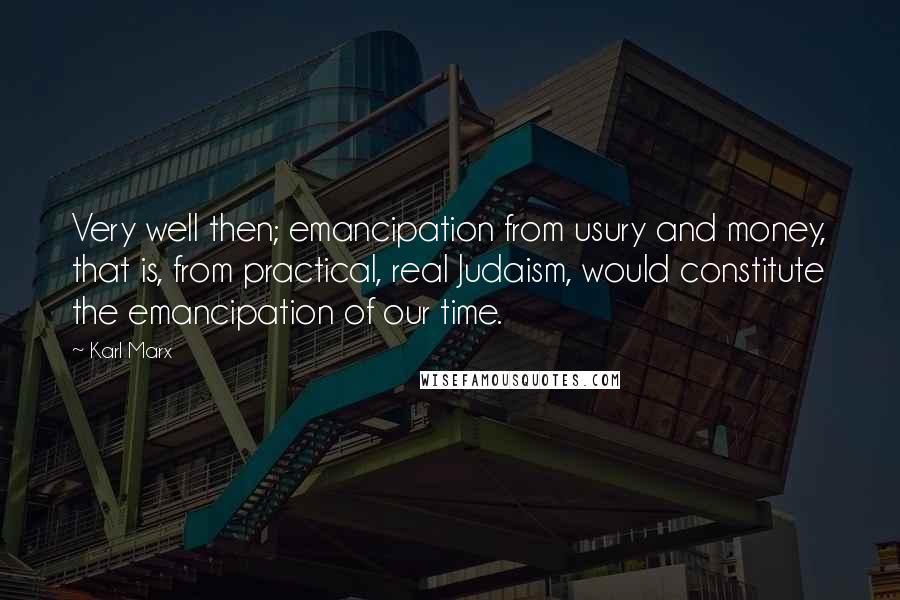 Karl Marx Quotes: Very well then; emancipation from usury and money, that is, from practical, real Judaism, would constitute the emancipation of our time.