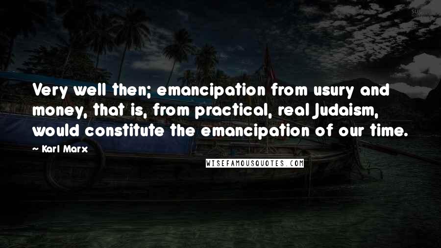 Karl Marx Quotes: Very well then; emancipation from usury and money, that is, from practical, real Judaism, would constitute the emancipation of our time.