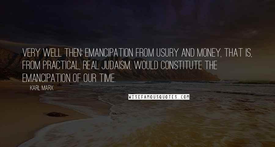 Karl Marx Quotes: Very well then; emancipation from usury and money, that is, from practical, real Judaism, would constitute the emancipation of our time.