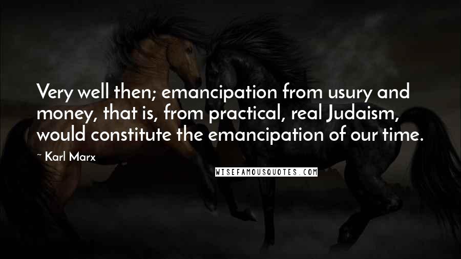 Karl Marx Quotes: Very well then; emancipation from usury and money, that is, from practical, real Judaism, would constitute the emancipation of our time.