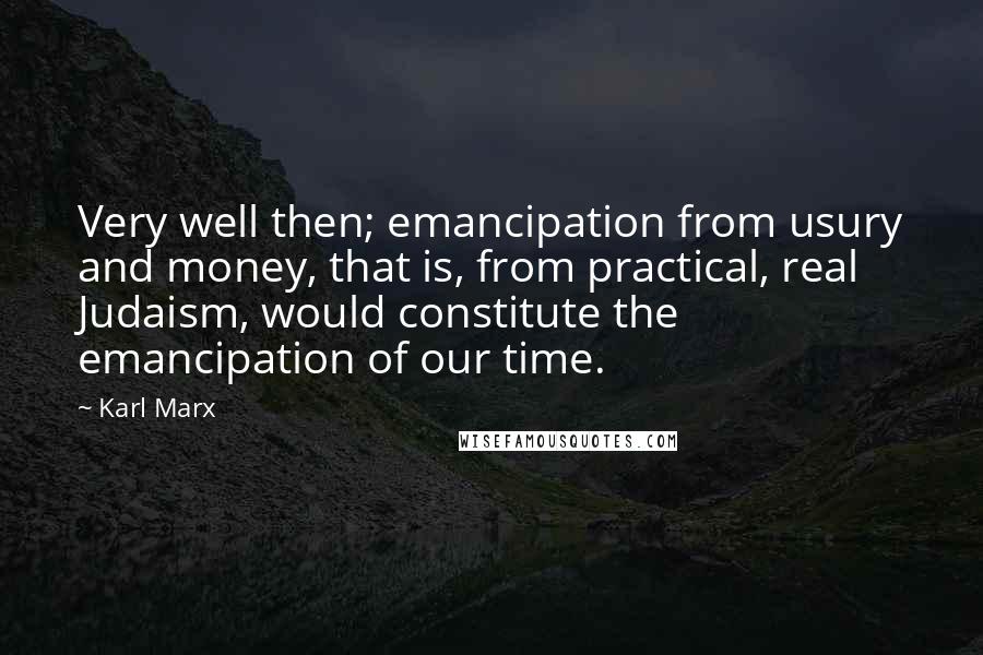 Karl Marx Quotes: Very well then; emancipation from usury and money, that is, from practical, real Judaism, would constitute the emancipation of our time.