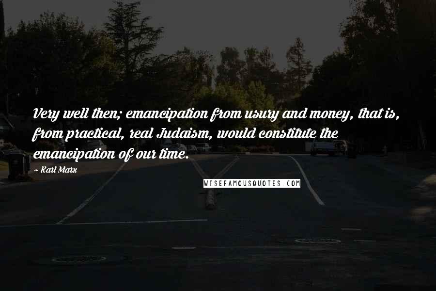 Karl Marx Quotes: Very well then; emancipation from usury and money, that is, from practical, real Judaism, would constitute the emancipation of our time.