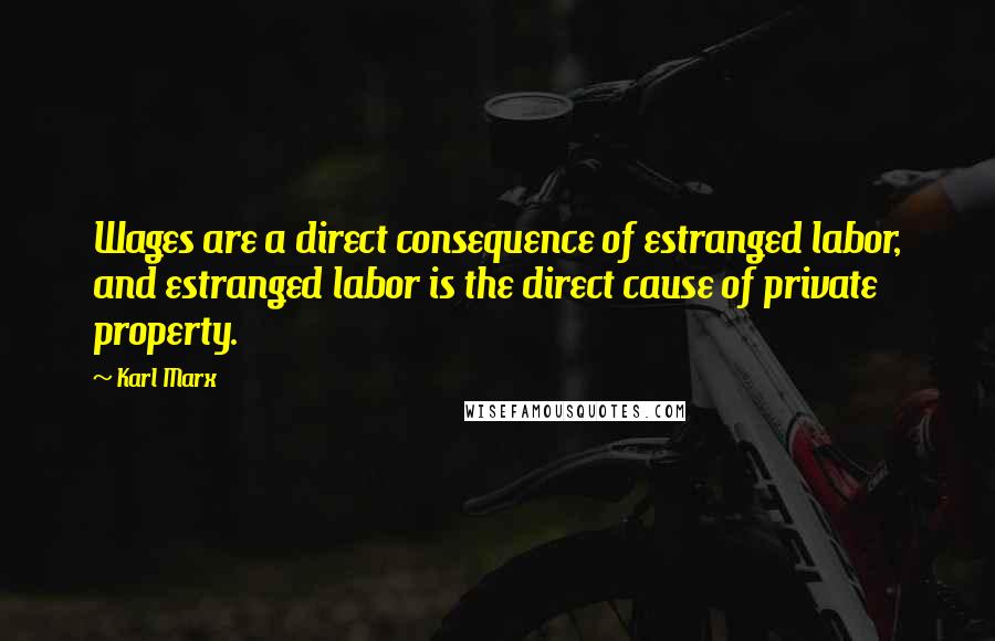 Karl Marx Quotes: Wages are a direct consequence of estranged labor, and estranged labor is the direct cause of private property.