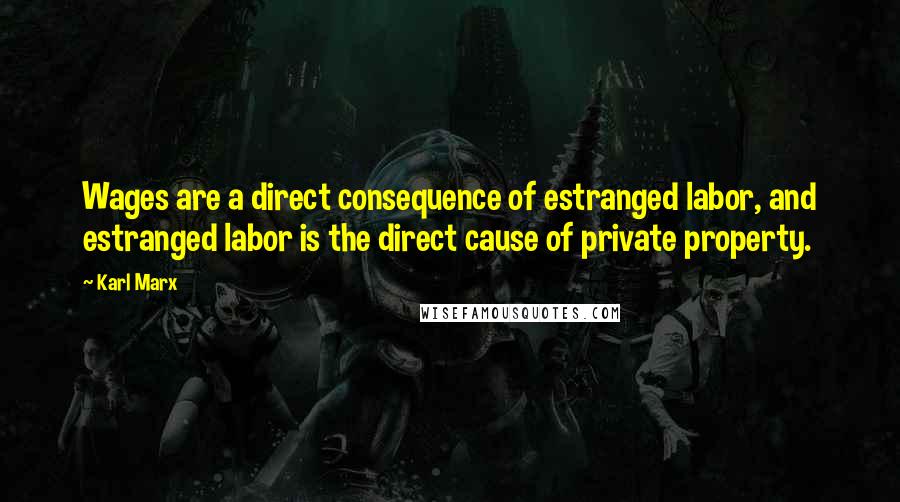 Karl Marx Quotes: Wages are a direct consequence of estranged labor, and estranged labor is the direct cause of private property.