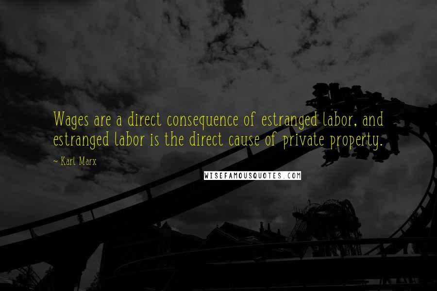 Karl Marx Quotes: Wages are a direct consequence of estranged labor, and estranged labor is the direct cause of private property.
