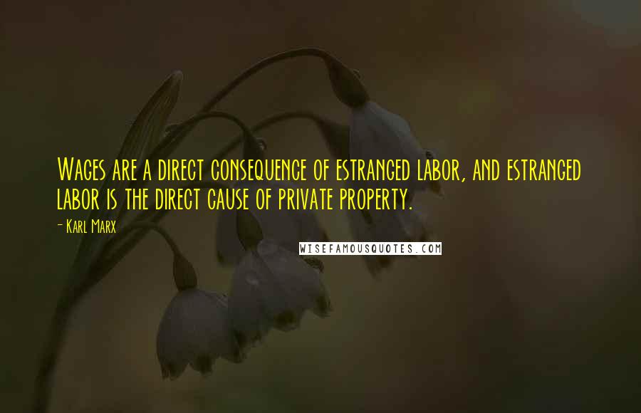 Karl Marx Quotes: Wages are a direct consequence of estranged labor, and estranged labor is the direct cause of private property.