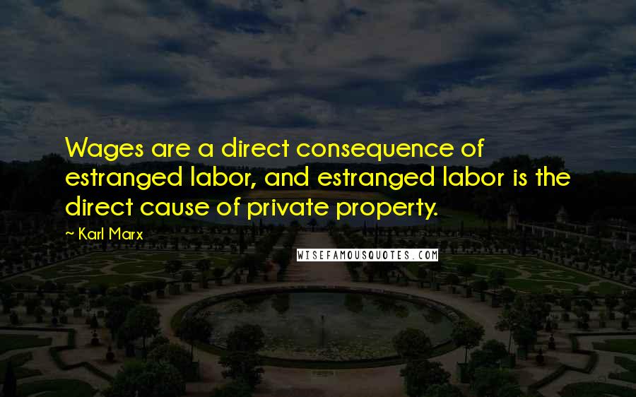 Karl Marx Quotes: Wages are a direct consequence of estranged labor, and estranged labor is the direct cause of private property.