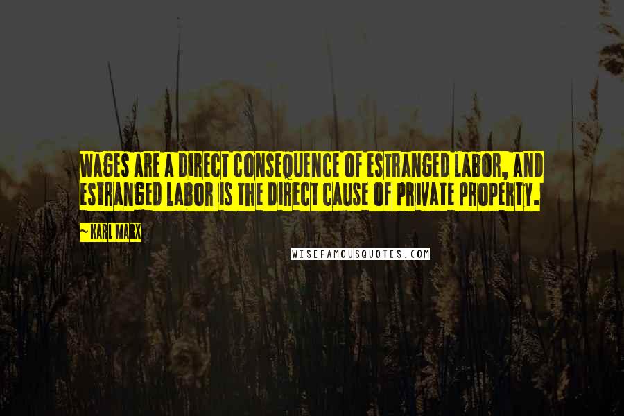 Karl Marx Quotes: Wages are a direct consequence of estranged labor, and estranged labor is the direct cause of private property.