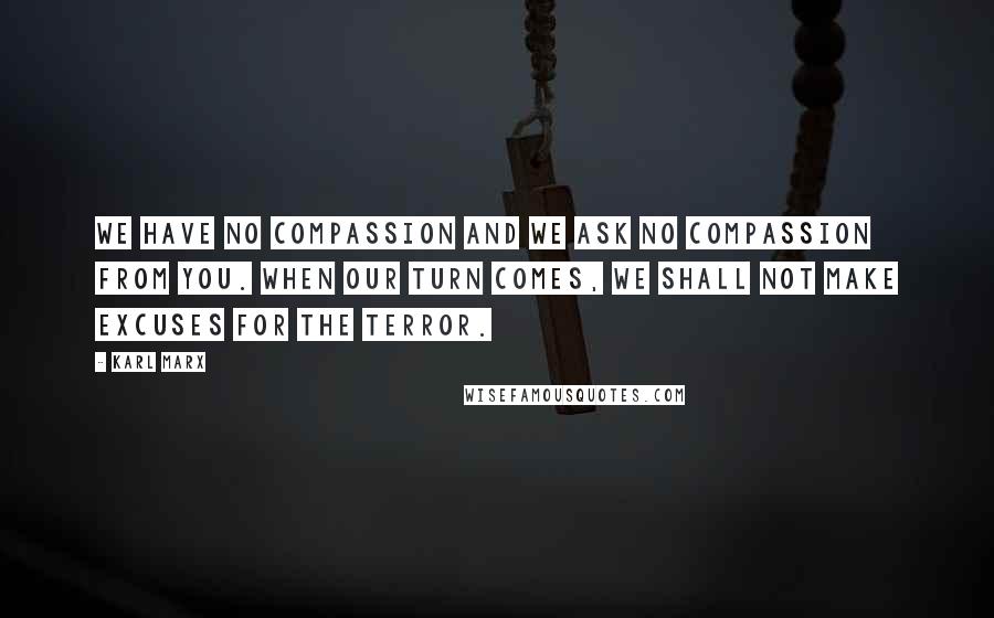 Karl Marx Quotes: We have no compassion and we ask no compassion from you. When our turn comes, we shall not make excuses for the terror.