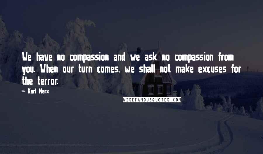 Karl Marx Quotes: We have no compassion and we ask no compassion from you. When our turn comes, we shall not make excuses for the terror.