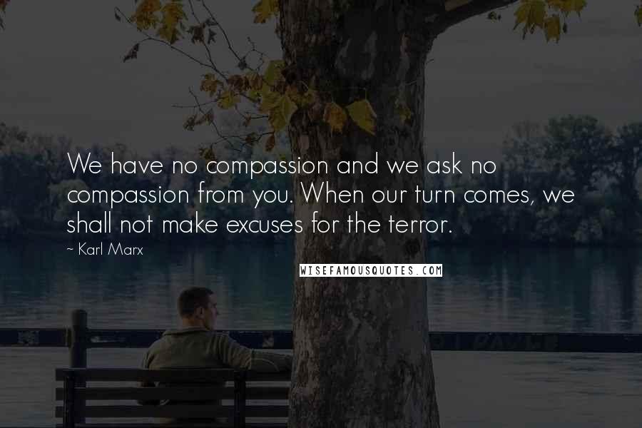 Karl Marx Quotes: We have no compassion and we ask no compassion from you. When our turn comes, we shall not make excuses for the terror.