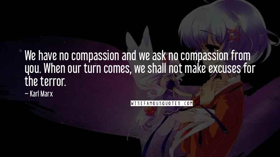 Karl Marx Quotes: We have no compassion and we ask no compassion from you. When our turn comes, we shall not make excuses for the terror.