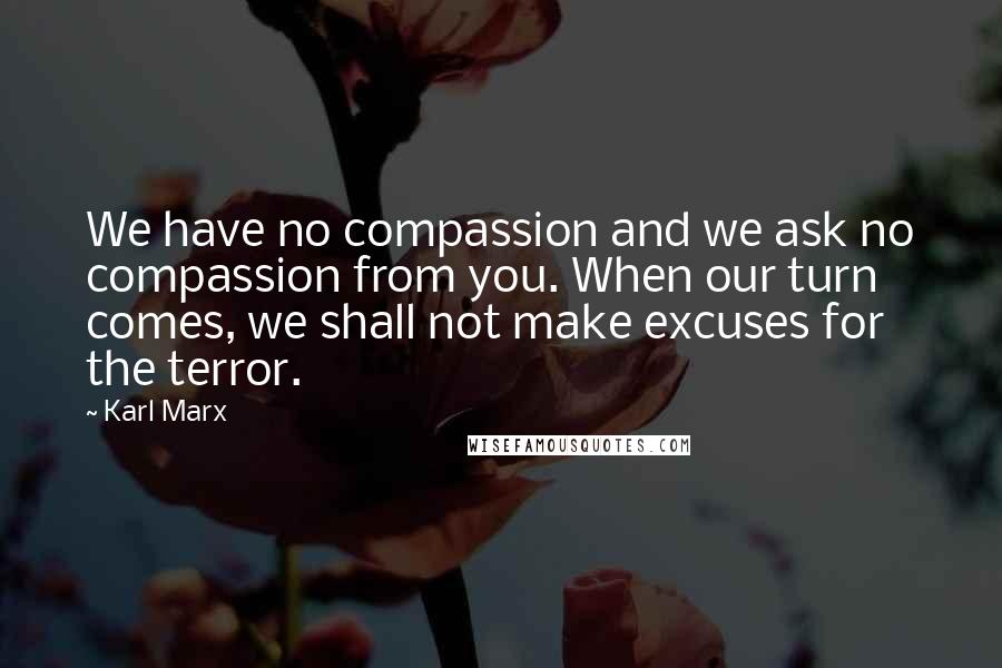 Karl Marx Quotes: We have no compassion and we ask no compassion from you. When our turn comes, we shall not make excuses for the terror.