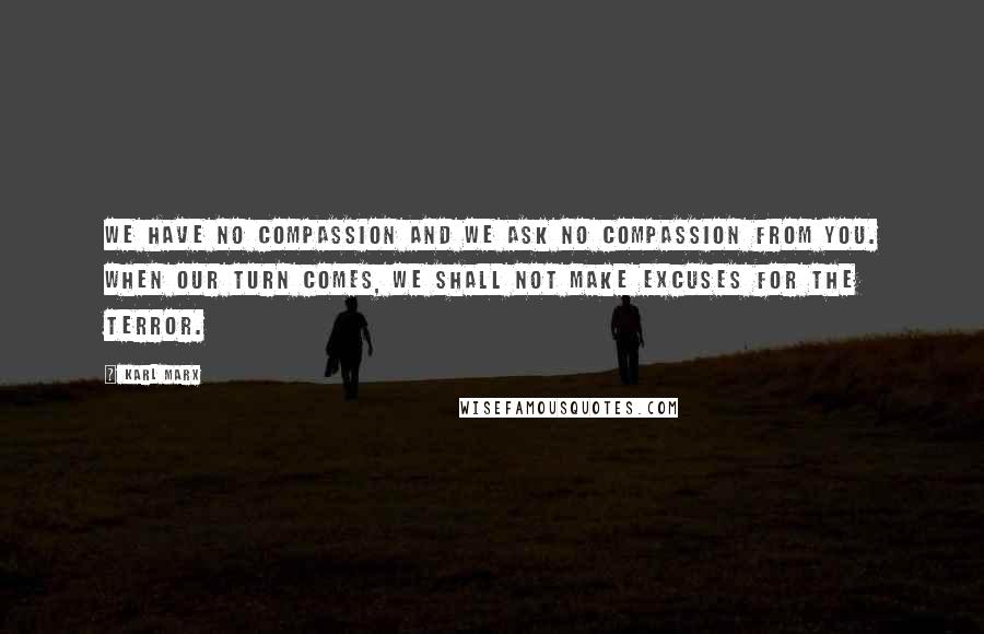 Karl Marx Quotes: We have no compassion and we ask no compassion from you. When our turn comes, we shall not make excuses for the terror.