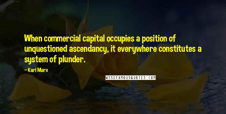 Karl Marx Quotes: When commercial capital occupies a position of unquestioned ascendancy, it everywhere constitutes a system of plunder.