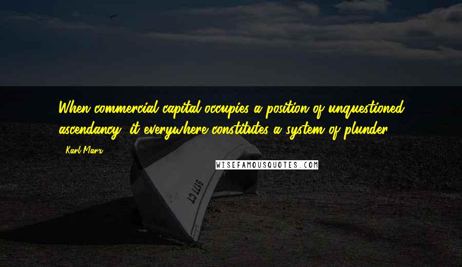 Karl Marx Quotes: When commercial capital occupies a position of unquestioned ascendancy, it everywhere constitutes a system of plunder.